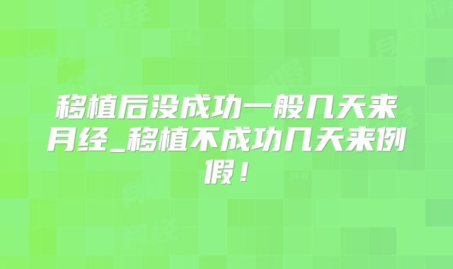 移植后没成功一般几天来月经_移植不成功几天来例假！