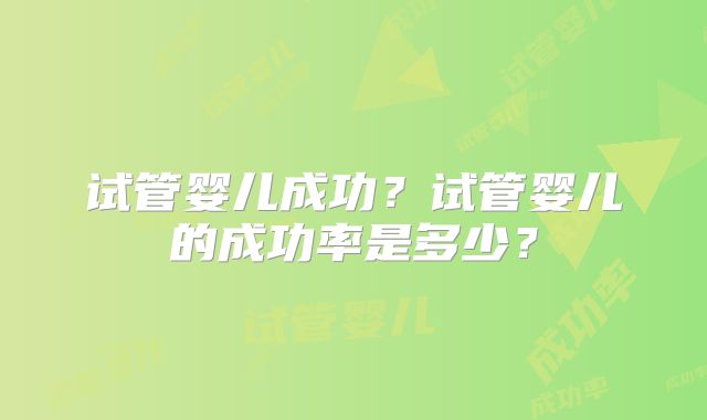 试管婴儿成功?试管婴儿的成功率是多少?