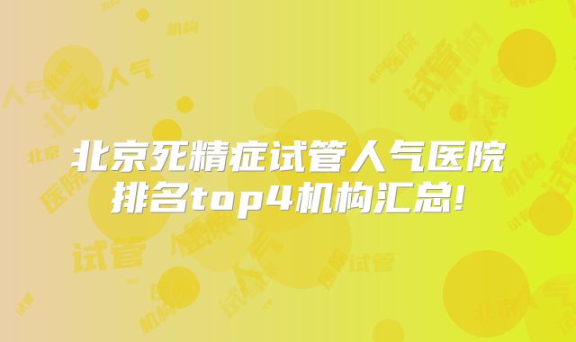 北京死精症试管人气医院排名top4机构汇总!
