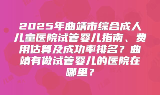 2025年曲靖市综合成人儿童医院试管婴儿指南、费用估算及成功率排名?曲靖有做试管婴儿的医院在哪里?