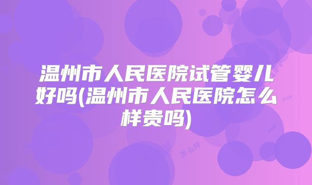 温州市人民医院试管婴儿好吗(温州市人民医院怎么样贵吗)