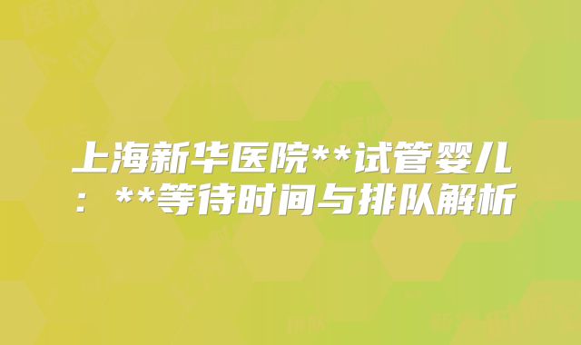 上海新华医院**试管婴儿：**等待时间与排队解析