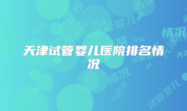 天津试管婴儿医院排名情况