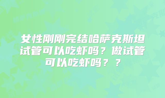 女性刚刚完结哈萨克斯坦试管可以吃虾吗？做试管可以吃虾吗？？
