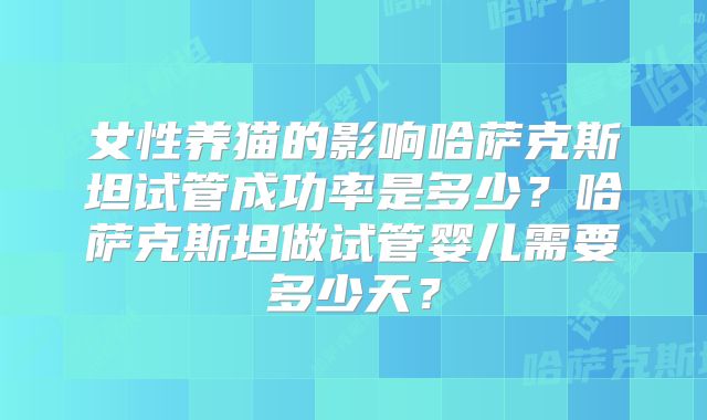 女性养猫的影响哈萨克斯坦试管成功率是多少?哈萨克斯坦做试管婴儿需要多少天?
