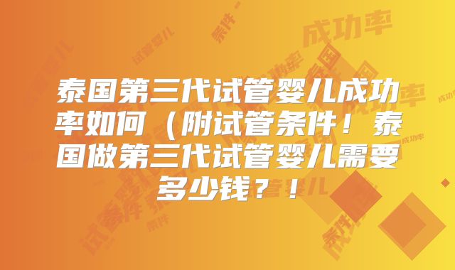 泰国第三代试管婴儿成功率如何(附试管条件!泰国做第三代试管婴儿需要多少钱?!