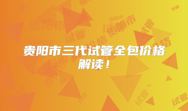 贵阳市三代试管全包价格解读！