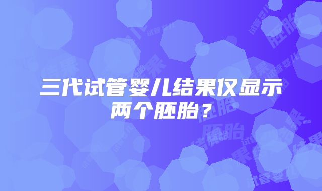 三代试管婴儿结果仅显示两个胚胎？