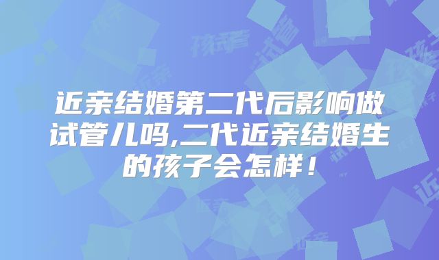 近亲结婚第二代后影响做试管儿吗,二代近亲结婚生的孩子会怎样!