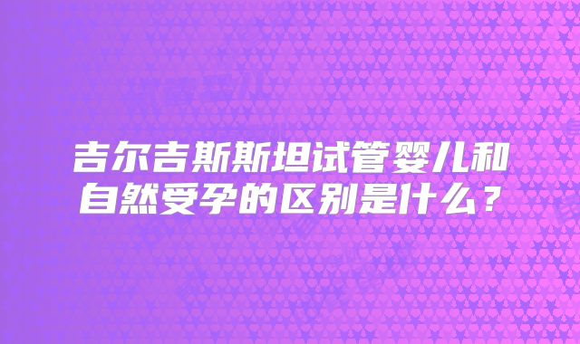 吉尔吉斯斯坦试管婴儿和自然受孕的区别是什么？