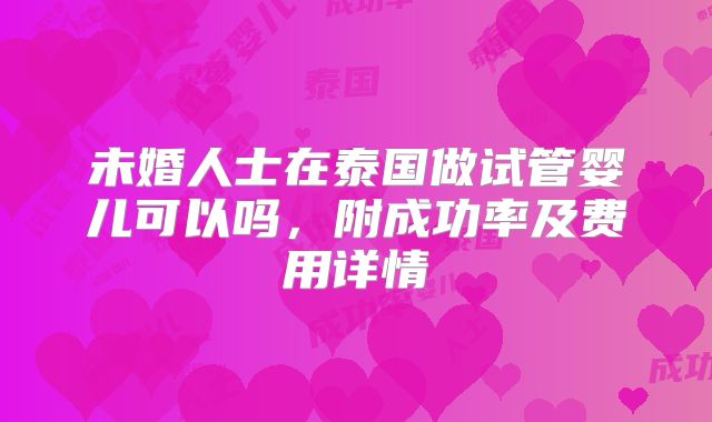 未婚人士在泰国做试管婴儿可以吗，附成功率及费用详情