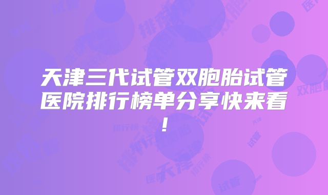 天津三代试管双胞胎试管医院排行榜单分享快来看!