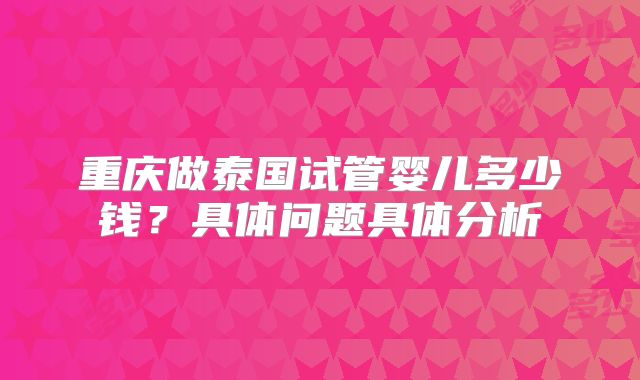 重庆做泰国试管婴儿多少钱？具体问题具体分析