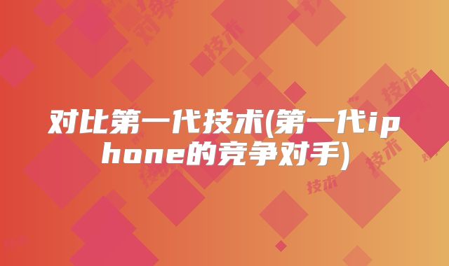 对比第一代技术(第一代iphone的竞争对手)