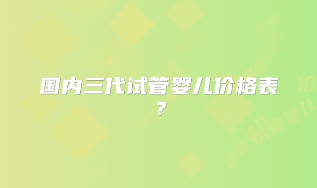 国内三代试管婴儿价格表？