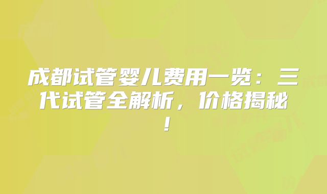 成都试管婴儿费用一览：三代试管全解析，价格揭秘！