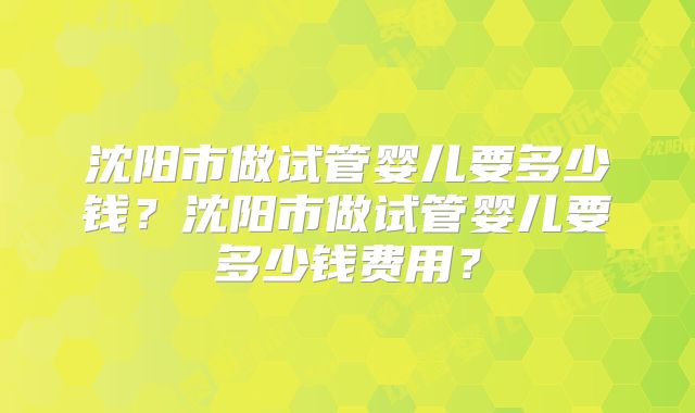 沈阳市做试管婴儿要多少钱?沈阳市做试管婴儿要多少钱费用?
