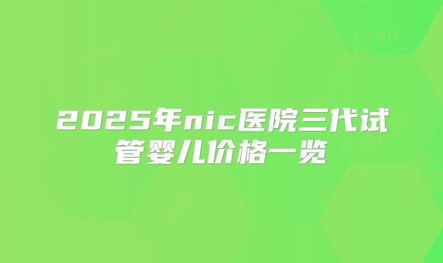2025年nic医院三代试管婴儿价格一览