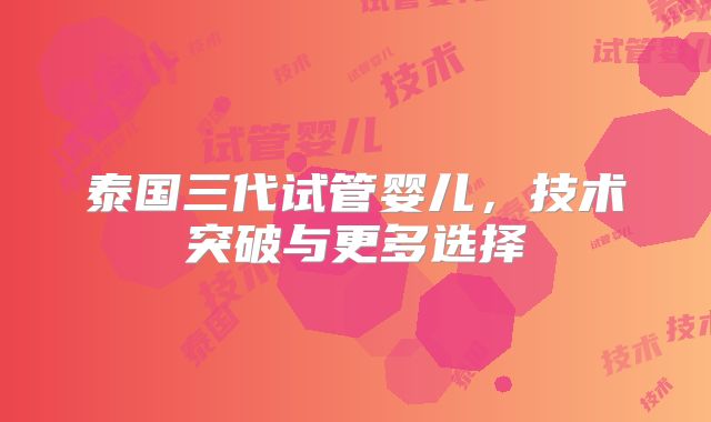 泰国三代试管婴儿，技术突破与更多选择