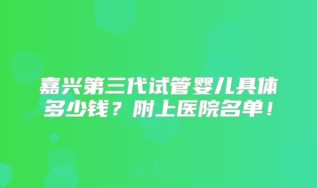 嘉兴第三代试管婴儿具体多少钱?附上医院名单!