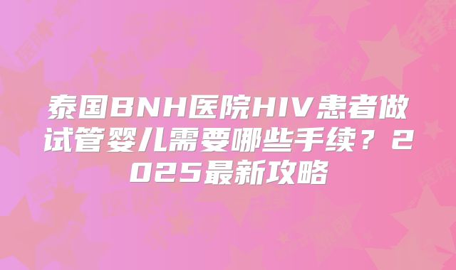 泰国BNH医院HIV患者做试管婴儿需要哪些手续？2025最新攻略