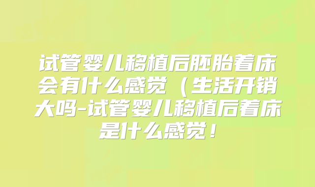 试管婴儿移植后胚胎着床会有什么感觉(生活开销大吗-试管婴儿移植后着床是什么感觉!