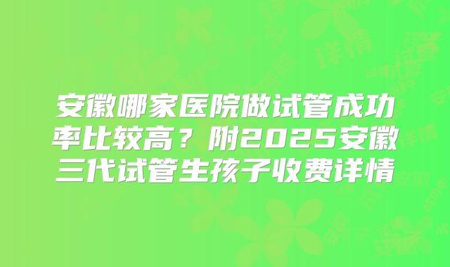 安徽哪家医院做试管成功率比较高?附2025安徽三代试管生孩子收费详情