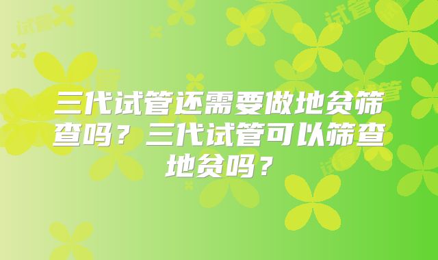 三代试管还需要做地贫筛查吗？三代试管可以筛查地贫吗？