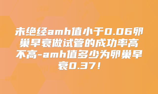 未绝经amh值小于0.06卵巢早衰做试管的成功率高不高-amh值多少为卵巢早衰0.37！