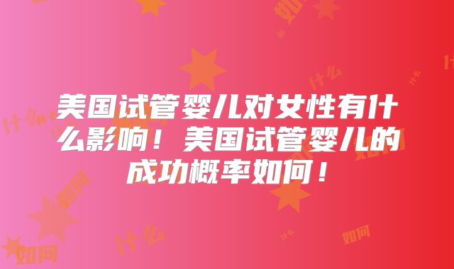 美国试管婴儿对女性有什么影响！美国试管婴儿的成功概率如何！