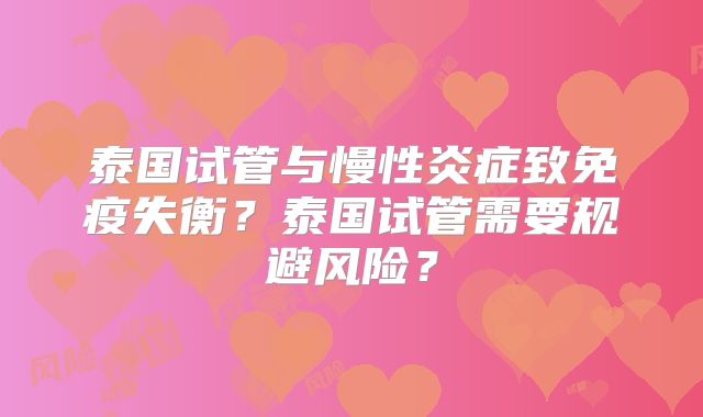 泰国试管与慢性炎症致免疫失衡？泰国试管需要规避风险？