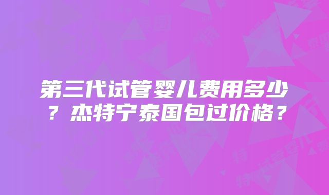 第三代试管婴儿费用多少？杰特宁泰国包过价格？
