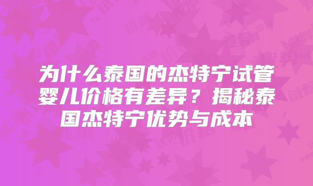 为什么泰国的杰特宁试管婴儿价格有差异？揭秘泰国杰特宁优势与成本