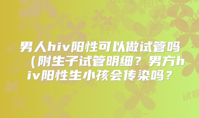 男人hiv阳性可以做试管吗（附生子试管明细？男方hiv阳性生小孩会传染吗？