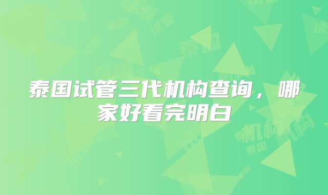 泰国试管三代机构查询，哪家好看完明白