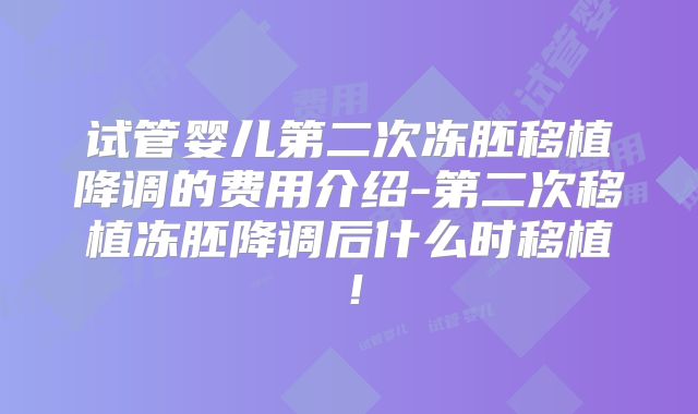 试管婴儿第二次冻胚移植降调的费用介绍-第二次移植冻胚降调后什么时移植！