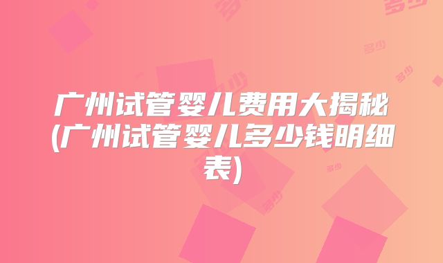 广州试管婴儿费用大揭秘(广州试管婴儿多少钱明细表)