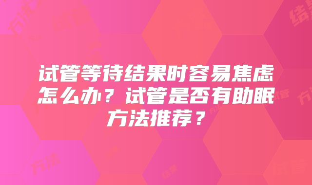 试管等待结果时容易焦虑怎么办?试管是否有助眠方法推荐?