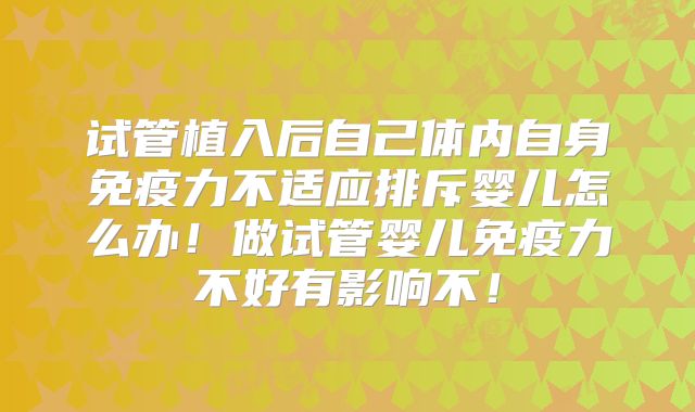试管植入后自己体内自身免疫力不适应排斥婴儿怎么办!做试管婴儿免疫力不好有影响不!
