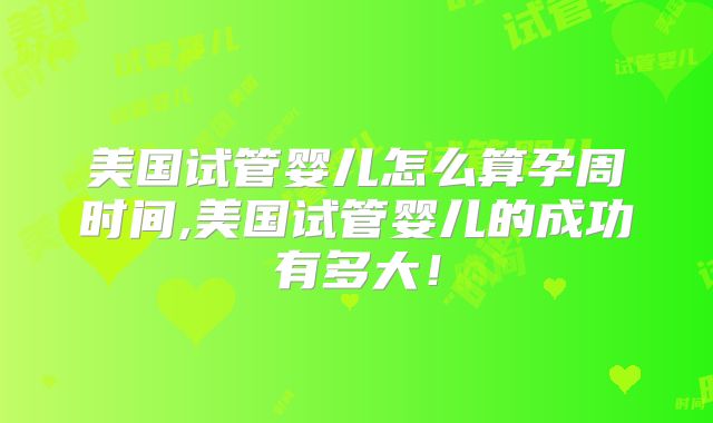 美国试管婴儿怎么算孕周时间,美国试管婴儿的成功有多大！