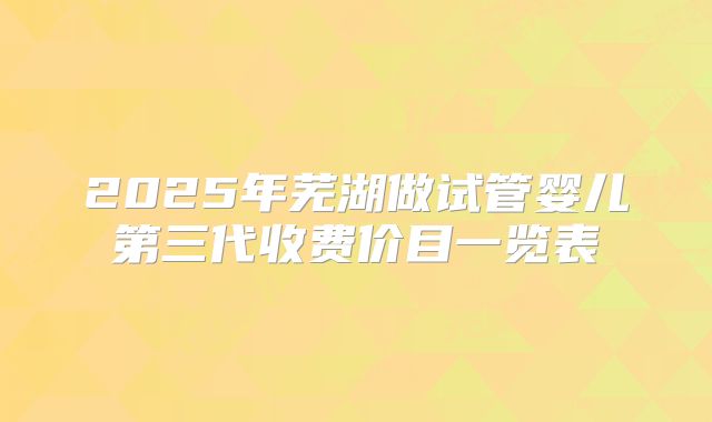 2025年芜湖做试管婴儿第三代收费价目一览表