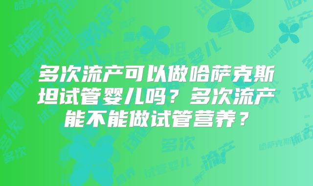 多次流产可以做哈萨克斯坦试管婴儿吗？多次流产能不能做试管营养？