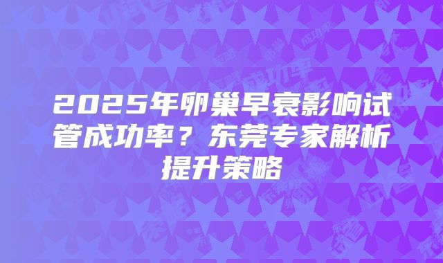 2025年卵巢早衰影响试管成功率？东莞专家解析提升策略