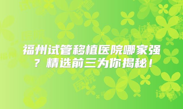 福州试管移植医院哪家强？精选前三为你揭秘！