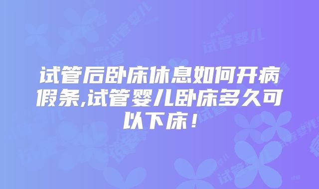 试管后卧床休息如何开病假条,试管婴儿卧床多久可以下床！