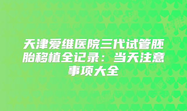 天津爱维医院三代试管胚胎移植全记录：当天注意事项大全