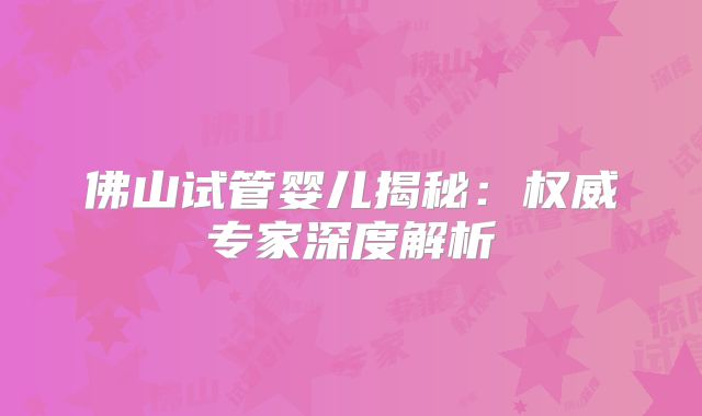 佛山试管婴儿揭秘：权威专家深度解析