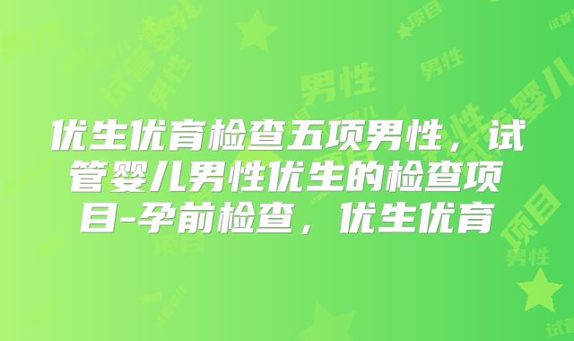 优生优育检查五项男性，试管婴儿男性优生的检查项目-孕前检查，优生优育