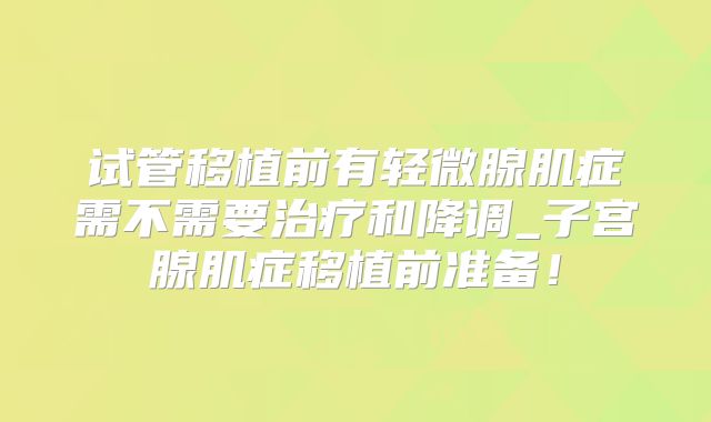 试管移植前有轻微腺肌症需不需要治疗和降调_子宫腺肌症移植前准备！
