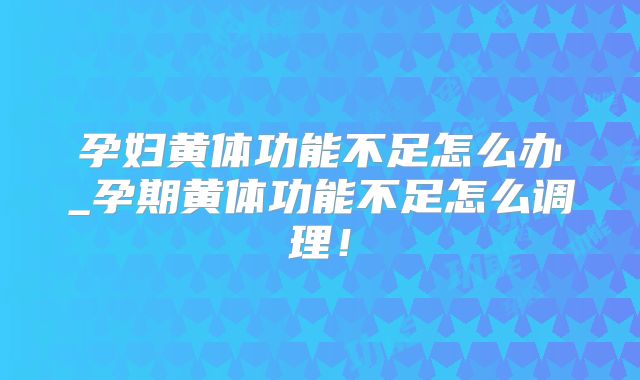 孕妇黄体功能不足怎么办_孕期黄体功能不足怎么调理！
